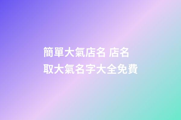 簡單大氣店名 店名取大氣名字大全免費-第1張-店鋪起名-玄機派